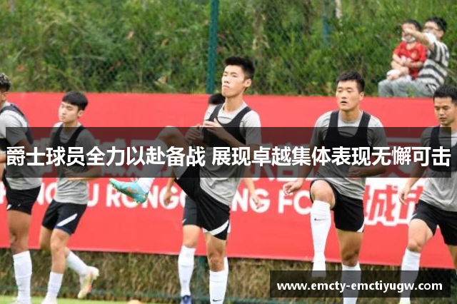 爵士球员全力以赴备战 展现卓越集体表现无懈可击
