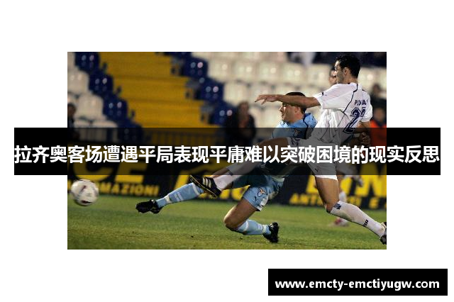 拉齐奥客场遭遇平局表现平庸难以突破困境的现实反思