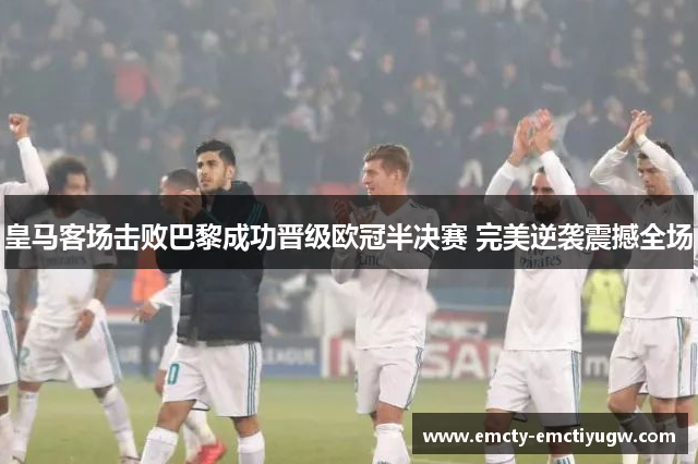 皇马客场击败巴黎成功晋级欧冠半决赛 完美逆袭震撼全场