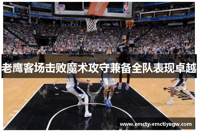 老鹰客场击败魔术攻守兼备全队表现卓越