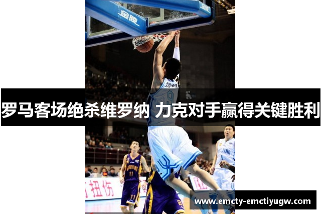 罗马客场绝杀维罗纳 力克对手赢得关键胜利