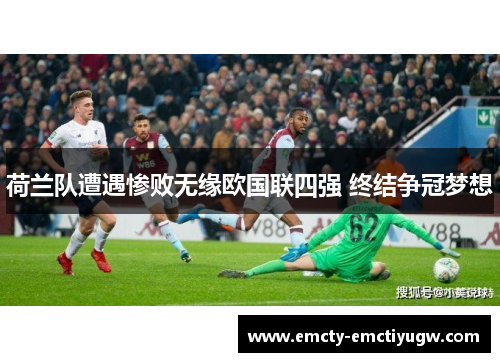 荷兰队遭遇惨败无缘欧国联四强 终结争冠梦想
