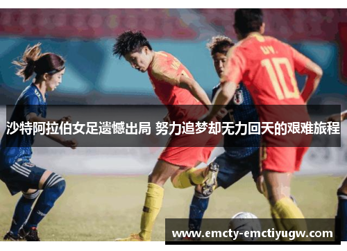 沙特阿拉伯女足遗憾出局 努力追梦却无力回天的艰难旅程