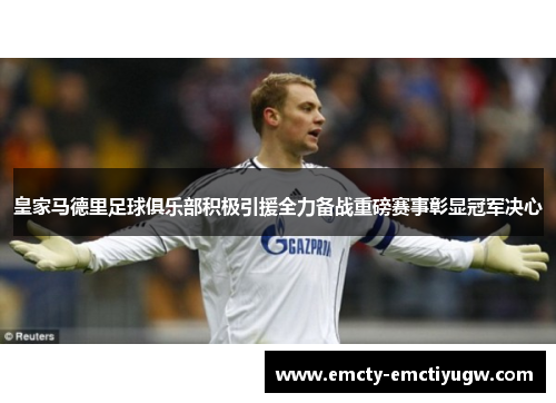 皇家马德里足球俱乐部积极引援全力备战重磅赛事彰显冠军决心