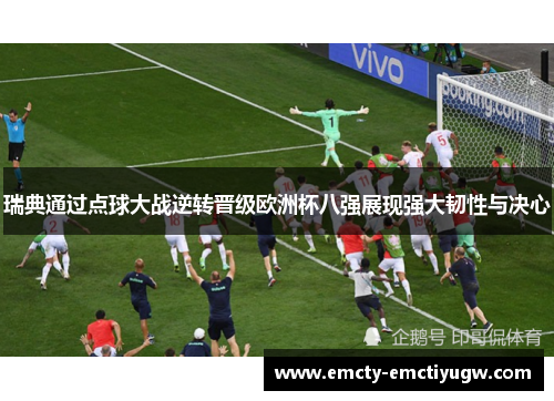 瑞典通过点球大战逆转晋级欧洲杯八强展现强大韧性与决心