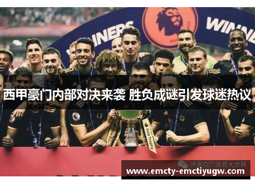 西甲豪门内部对决来袭 胜负成谜引发球迷热议