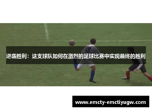 逆袭胜利：这支球队如何在激烈的足球比赛中实现最终的胜利