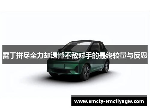 雷丁拼尽全力却遗憾不敌对手的最终较量与反思