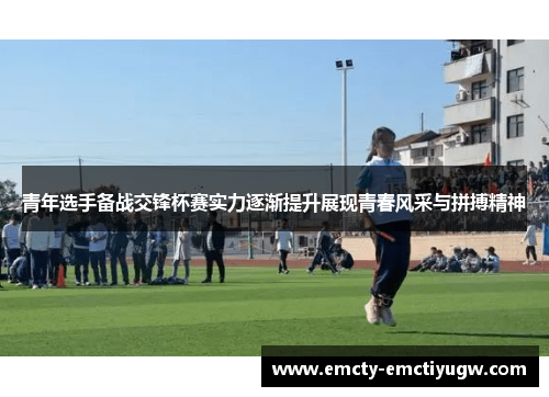 青年选手备战交锋杯赛实力逐渐提升展现青春风采与拼搏精神