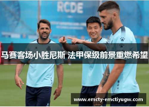 马赛客场小胜尼斯 法甲保级前景重燃希望