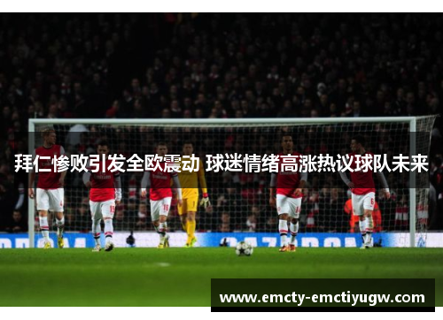 拜仁惨败引发全欧震动 球迷情绪高涨热议球队未来
