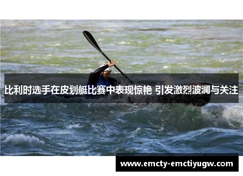 比利时选手在皮划艇比赛中表现惊艳 引发激烈波澜与关注