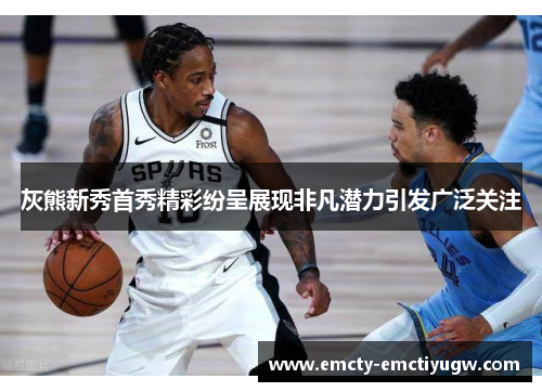 灰熊新秀首秀精彩纷呈展现非凡潜力引发广泛关注