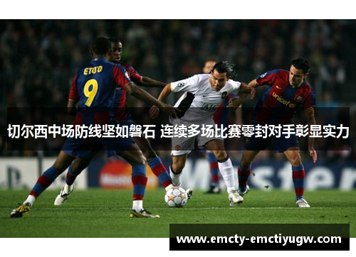 切尔西中场防线坚如磐石 连续多场比赛零封对手彰显实力