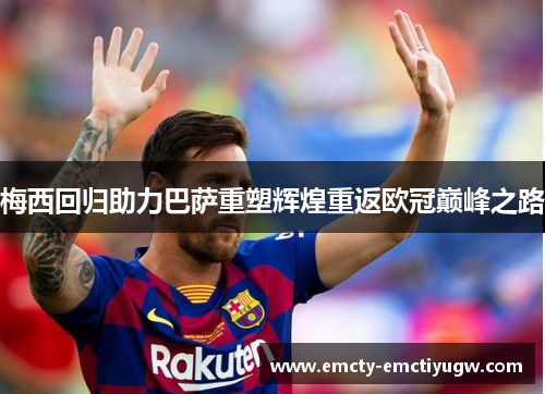 梅西回归助力巴萨重塑辉煌重返欧冠巅峰之路