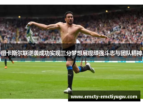 纽卡斯尔联逆袭成功实现三分梦想展现顽强斗志与团队精神