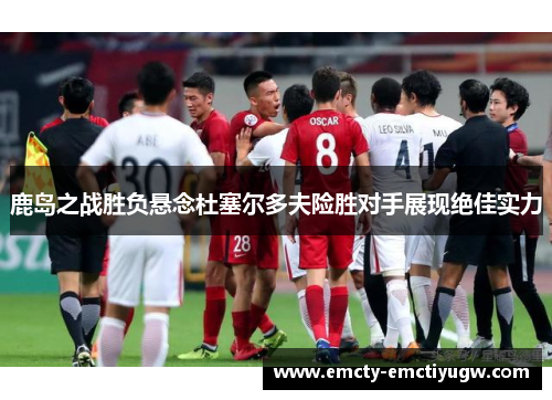 鹿岛之战胜负悬念杜塞尔多夫险胜对手展现绝佳实力