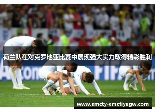 荷兰队在对克罗地亚比赛中展现强大实力取得精彩胜利