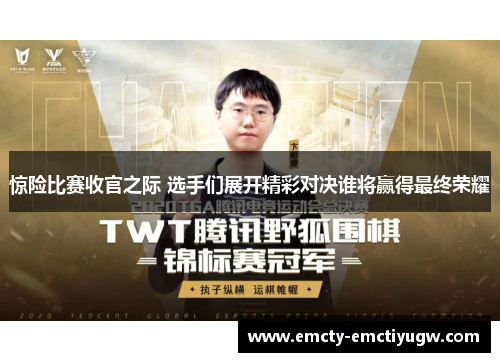 惊险比赛收官之际 选手们展开精彩对决谁将赢得最终荣耀