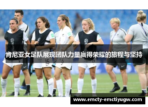 肯尼亚女足队展现团队力量赢得荣耀的旅程与坚持