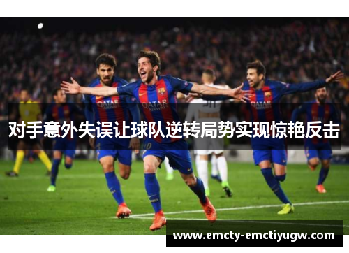 对手意外失误让球队逆转局势实现惊艳反击
