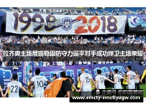 拉齐奥主场展现稳固防守力逼平对手成功捍卫主场荣耀