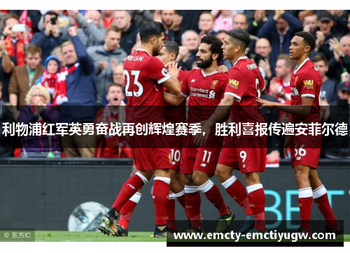 利物浦红军英勇奋战再创辉煌赛季，胜利喜报传遍安菲尔德