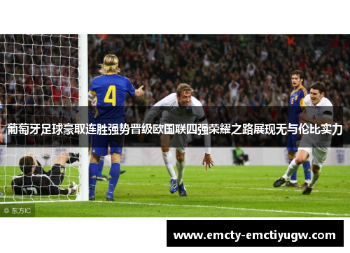 葡萄牙足球豪取连胜强势晋级欧国联四强荣耀之路展现无与伦比实力