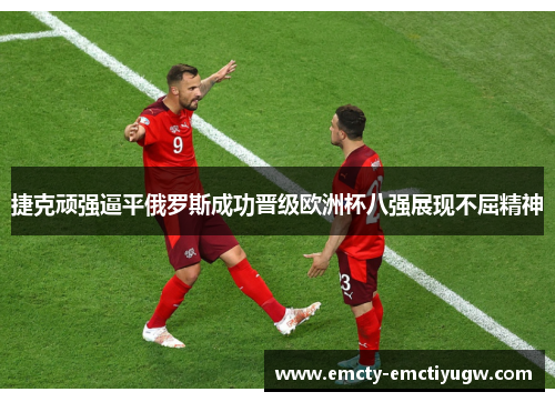 捷克顽强逼平俄罗斯成功晋级欧洲杯八强展现不屈精神