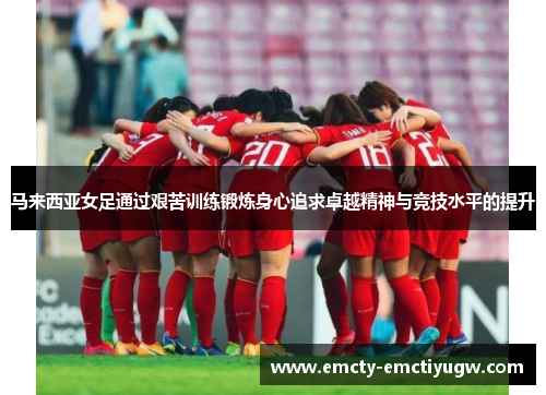 马来西亚女足通过艰苦训练锻炼身心追求卓越精神与竞技水平的提升