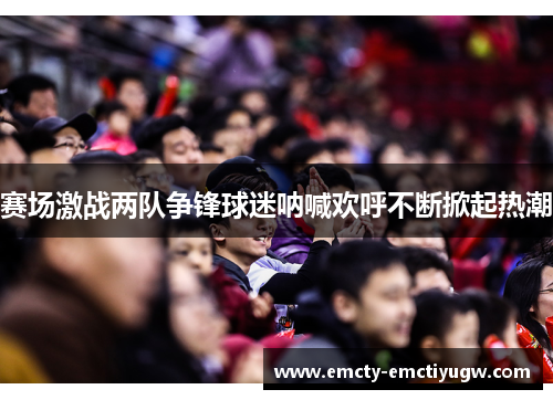 赛场激战两队争锋球迷呐喊欢呼不断掀起热潮