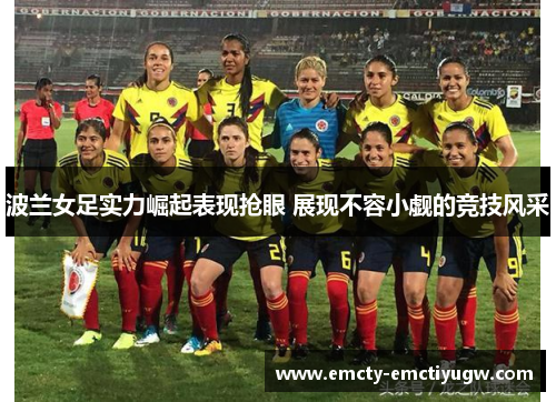 波兰女足实力崛起表现抢眼 展现不容小觑的竞技风采
