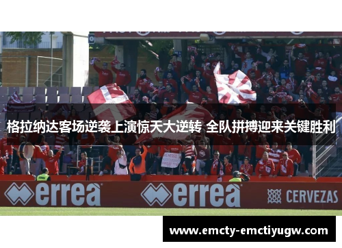 格拉纳达客场逆袭上演惊天大逆转 全队拼搏迎来关键胜利